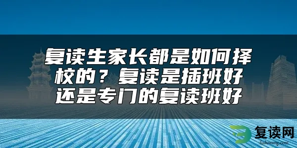 复读生家长都是如何择校的？复读是插班好还是专门的复读班好