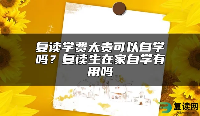 复读学费太贵可以自学吗？复读生在家自学有用吗