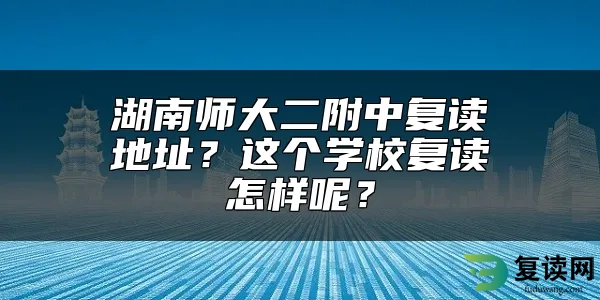 湖南师大二附中复读地址？这个学校复读怎样呢？