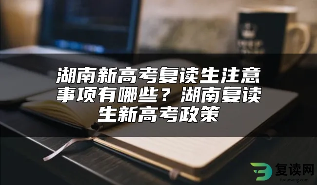 湖南新高考复读生注意事项有哪些？湖南复读生新高考政策