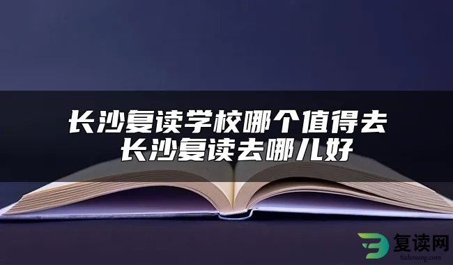 长沙复读学校哪个值得去 长沙复读去哪儿好