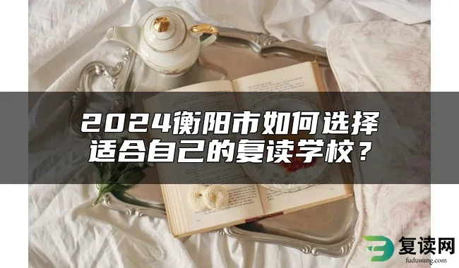 2024衡阳市如何选择适合自己的复读学校？