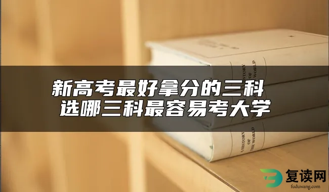 新高考最好拿分的三科 选哪三科最容易考大学