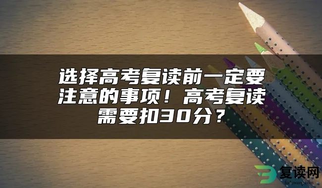 选择高考复读前一定要注意的事项！高考复读需要扣30分？