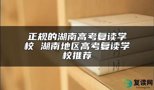 正规的湖南高考复读学校 湖南地区高考复读学校推荐