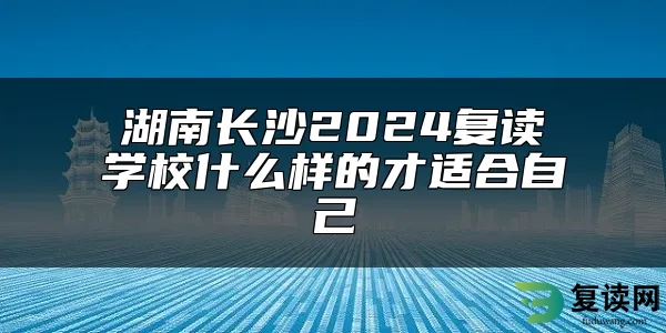 湖南长沙2024复读学校什么样的才适合自己