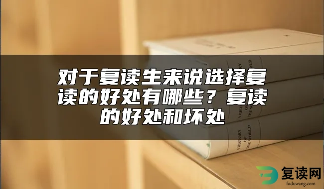 对于复读生来说选择复读的好处有哪些？复读的好处和坏处