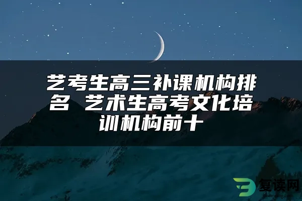 艺考生高三补课机构排名 艺术生高考文化培训机构前十