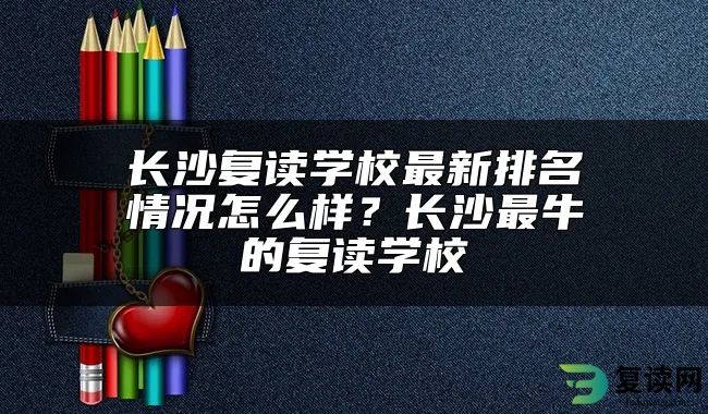 长沙复读学校最新排名情况怎么样？长沙最牛的复读学校