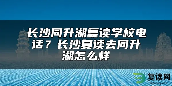 长沙同升湖复读学校电话？长沙复读去同升湖怎么样