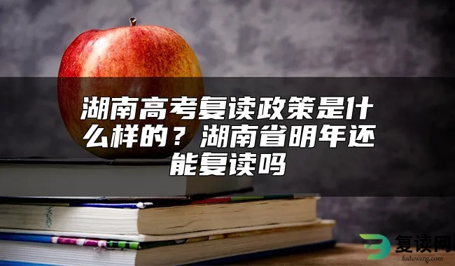 湖南高考复读政策是什么样的？湖南省明年还能复读吗