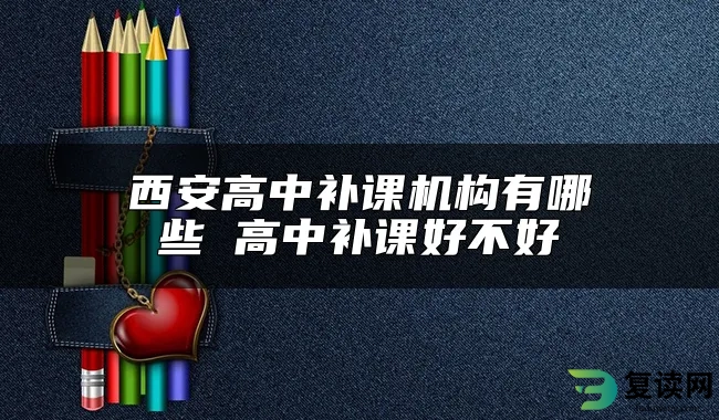 西安高中补课机构有哪些 高中补课好不好