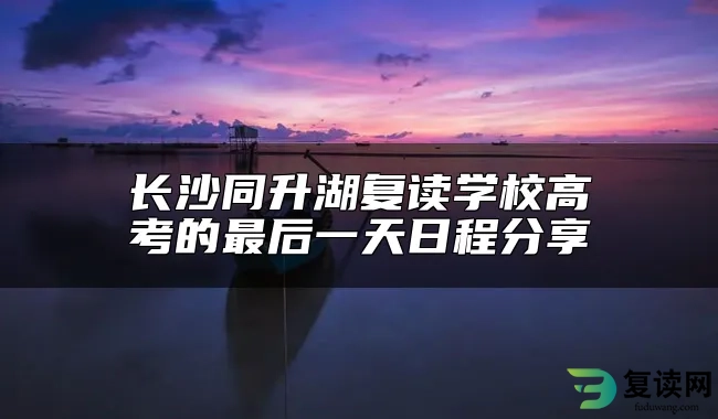 长沙同升湖复读学校高考的最后一天日程分享