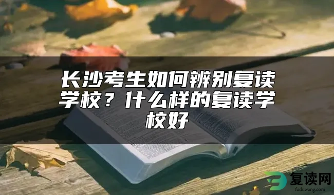 长沙考生如何辨别复读学校？什么样的复读学校好