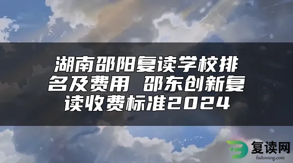 湖南邵阳复读学校排名及费用 邵东创新复读收费标准2024