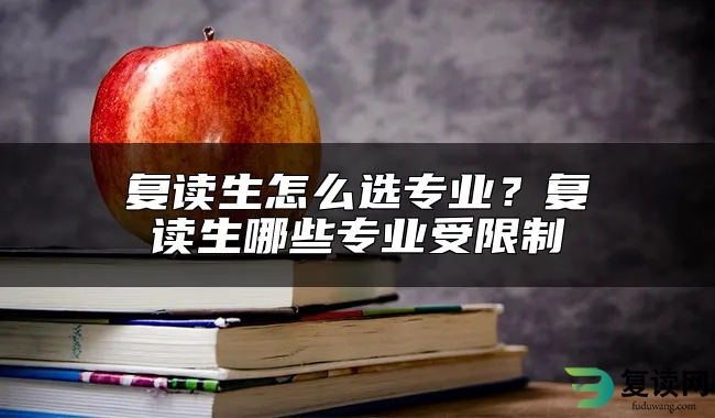 复读生怎么选专业？复读生哪些专业受限制