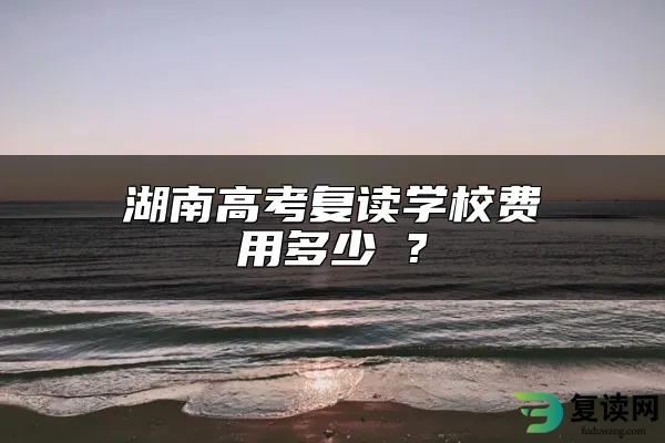 湖南高考复读学校费用多少 ?