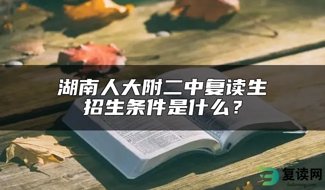 湖南人大附二中复读生招生条件是什么？