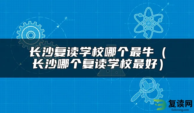 长沙复读学校哪个最牛（长沙哪个复读学校最好）