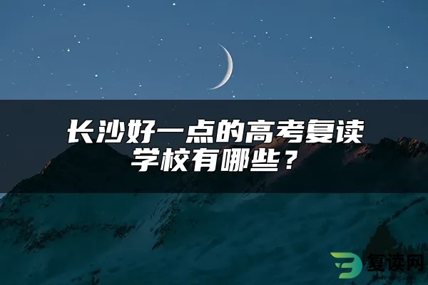 长沙好一点的高考复读学校有哪些？