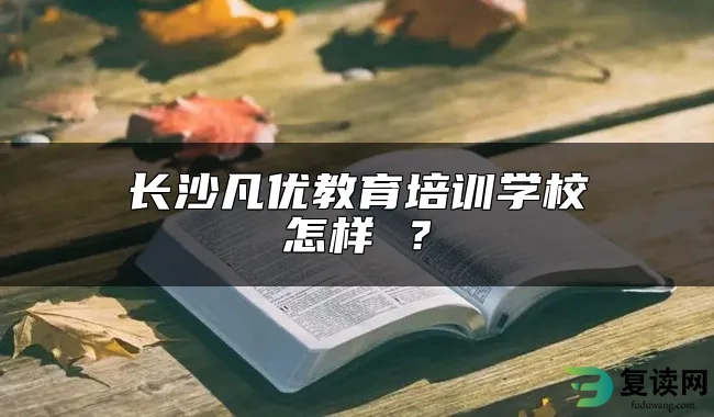 长沙凡优教育培训学校怎样 ？