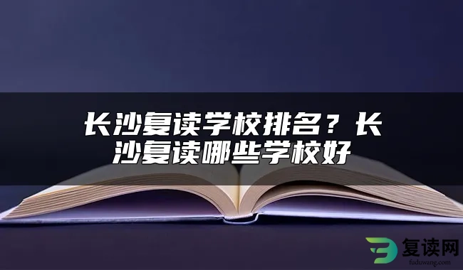 长沙复读学校排名？长沙复读哪些学校好