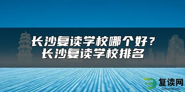 长沙复读学校哪个好？长沙复读学校排名