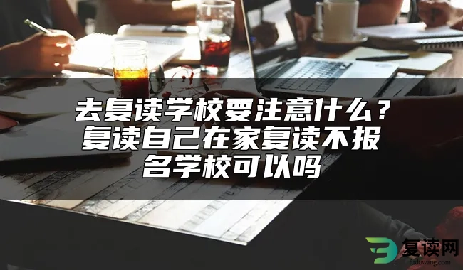 去复读学校要注意什么？复读自己在家复读不报名学校可以吗