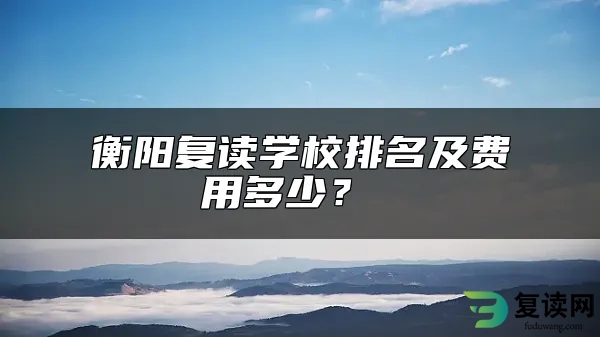 衡阳复读学校排名及费用多少？ 