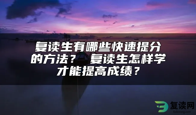 复读生有哪些快速提分的方法？ 复读生怎样学才能提高成绩？