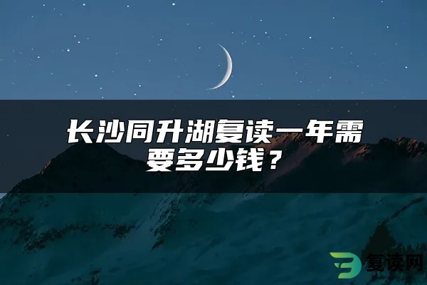 长沙同升湖复读一年需要多少钱？