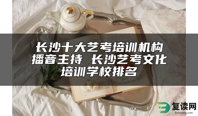 长沙十大艺考培训机构播音主持 长沙艺考文化培训学校排名