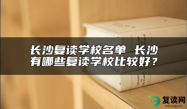 长沙复读学校名单 长沙有哪些复读学校比较好？