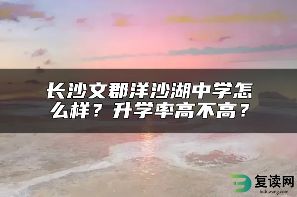 长沙文郡洋沙湖中学怎么样？升学率高不高？