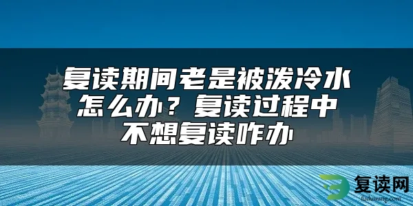 复读期间老是被泼冷水怎么办？复读过程中不想复读咋办