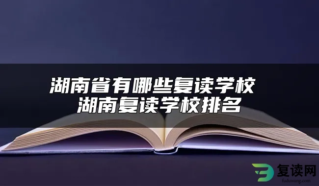 湖南省有哪些复读学校 湖南复读学校排名