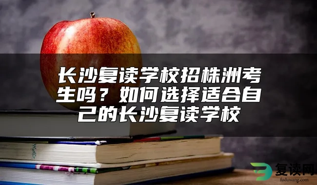 长沙复读学校招株洲考生吗？如何选择适合自己的长沙复读学校