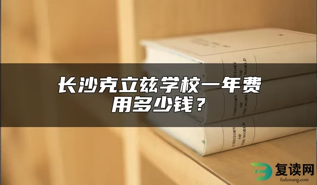 长沙克立兹学校一年费用多少钱？