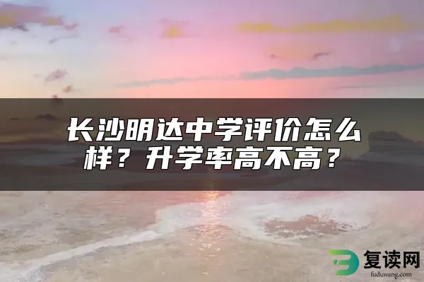 长沙明达中学评价怎么样？升学率高不高？