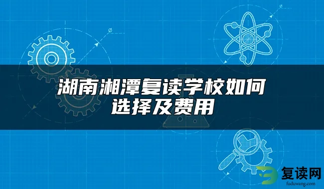 湖南湘潭复读学校如何选择及费用