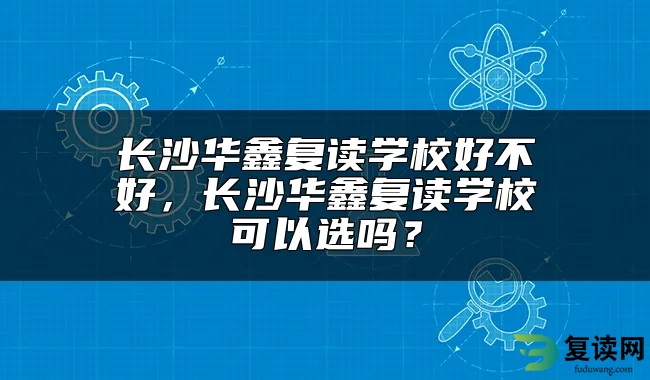 长沙华鑫复读学校好不好，长沙华鑫复读学校可以选吗？