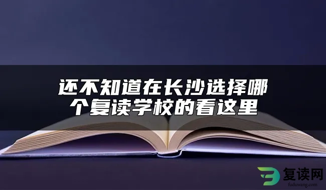 还不知道在长沙选择哪个复读学校的看这里