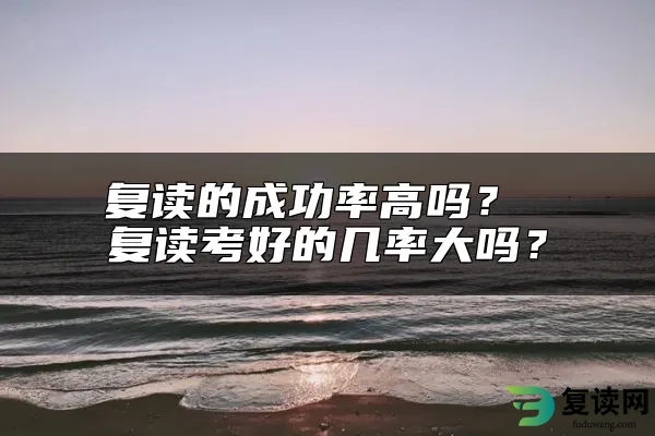 复读的成功率高吗？ 复读考好的几率大吗？