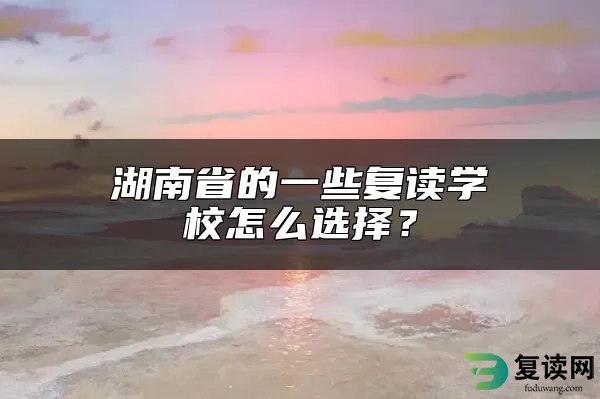 湖南省的一些复读学校怎么选择？