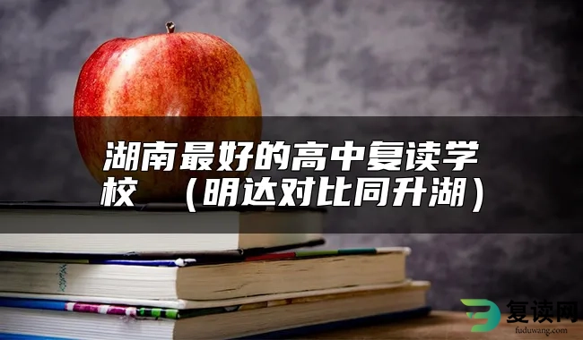 湖南最好的高中复读学校 （明达对比同升湖）