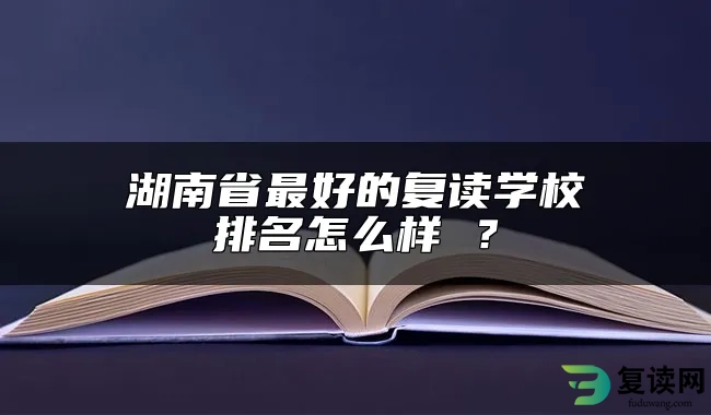 湖南省最好的复读学校排名怎么样 ？