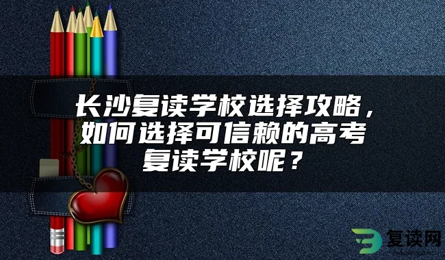 长沙复读学校选择攻略，如何选择可信赖的高考复读学校呢？