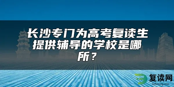 长沙专门为高考复读生提供辅导的学校是哪所？