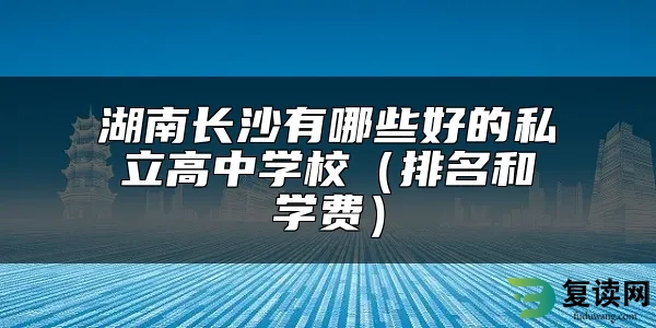 湖南长沙有哪些好的私立高中学校（排名和学费）