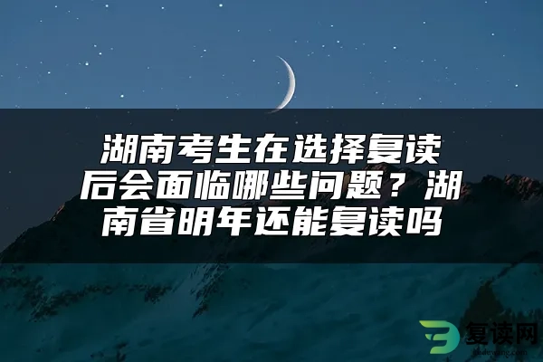 湖南考生在选择复读后会面临哪些问题？湖南省明年还能复读吗